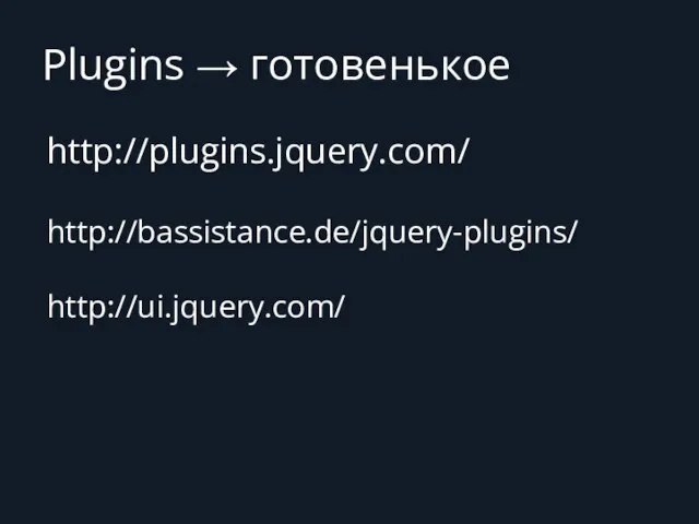 Plugins → готовенькое http://plugins.jquery.com/ http://bassistance.de/jquery-plugins/ http://ui.jquery.com/