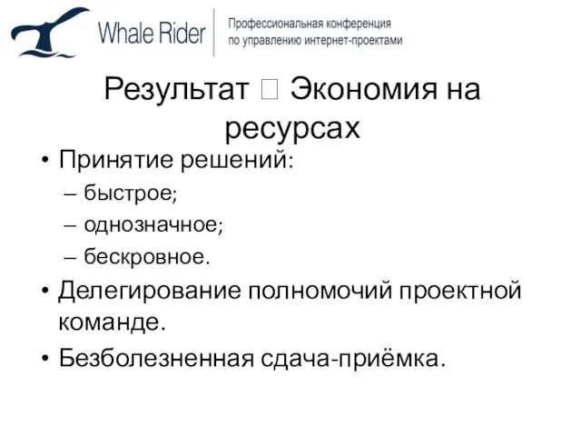 Результат ? Экономия на ресурсах Принятие решений: быстрое; однозначное; бескровное. Делегирование полномочий проектной команде. Безболезненная сдача-приёмка.