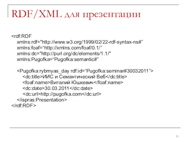 RDF/XML для презентации xmlns:rdf="http://www.w3.org/1999/02/22-rdf-syntax-ns#” xmlns:foaf=“http://xmlns.com/foaf/0.1/” xmlns:dc="http://purl.org/dc/elements/1.1/" xmlns:Pugofka=“Pugofka:semantic#” ИИС и Семантический Веб Виталий Юшкевич 30.03.2011 http://pugofka.com