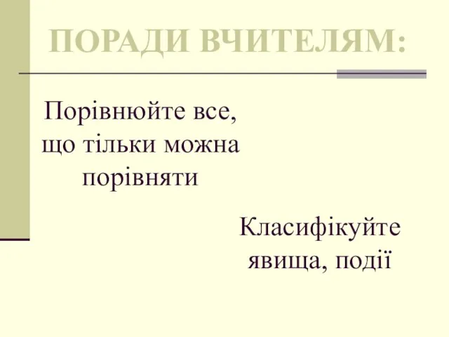 ПОРАДИ ВЧИТЕЛЯМ: Порівнюйте все, що тільки можна порівняти Класифікуйте явища, події