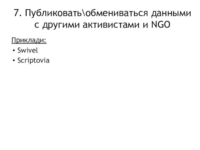 7. Публиковать\обмениваться данными с другими активистами и NGO Приклади: Swivel Scriptovia