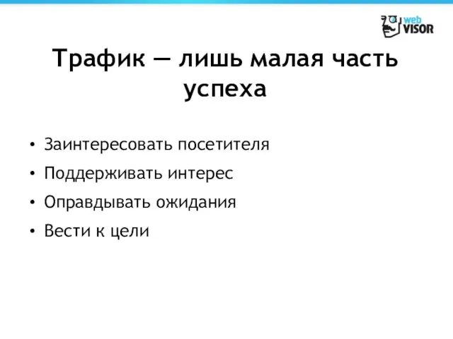 Трафик — лишь малая часть успеха Заинтересовать посетителя Поддерживать интерес Оправдывать ожидания Вести к цели