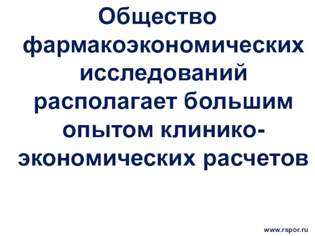 Общество фармакоэкономических исследований располагает большим опытом клинико-экономических расчетов www.rspor.ru