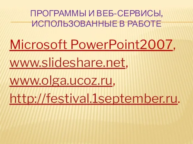 ПРОГРАММЫ И ВЕБ-СЕРВИСЫ, ИСПОЛЬЗОВАННЫЕ В РАБОТЕ Microsoft PowerPoint2007, www.slideshare.net, www.olga.ucoz.ru, http://festival.1september.ru.