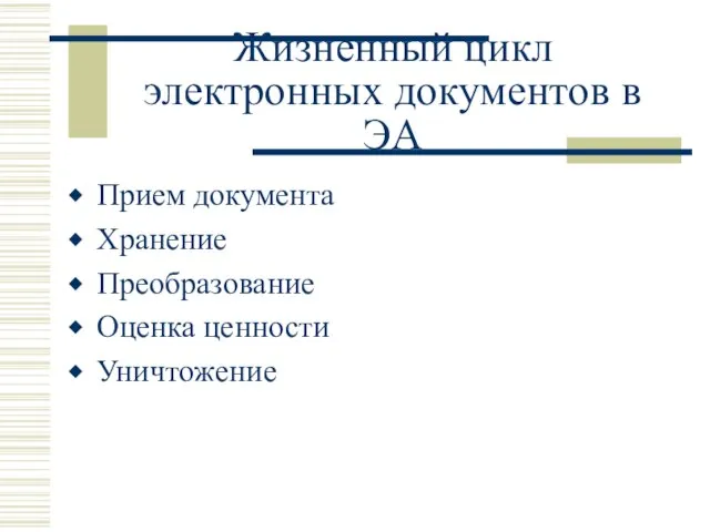 Жизненный цикл электронных документов в ЭА Прием документа Хранение Преобразование Оценка ценности Уничтожение