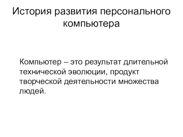 История развития персонального компьютера Компьютер – это результат длительной технической эволюции, продукт творческой деятельности множества людей.