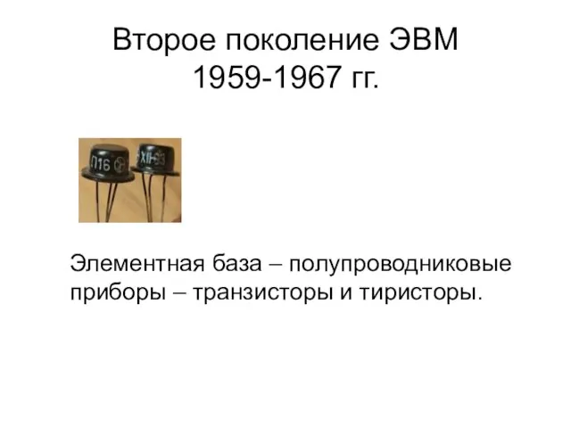 Второе поколение ЭВМ 1959-1967 гг. Элементная база – полупроводниковые приборы – транзисторы и тиристоры.