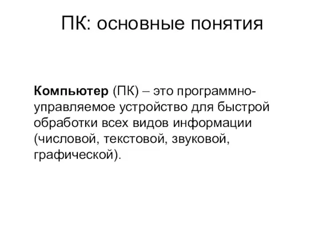 ПК: основные понятия Компьютер (ПК) – это программно-управляемое устройство для быстрой