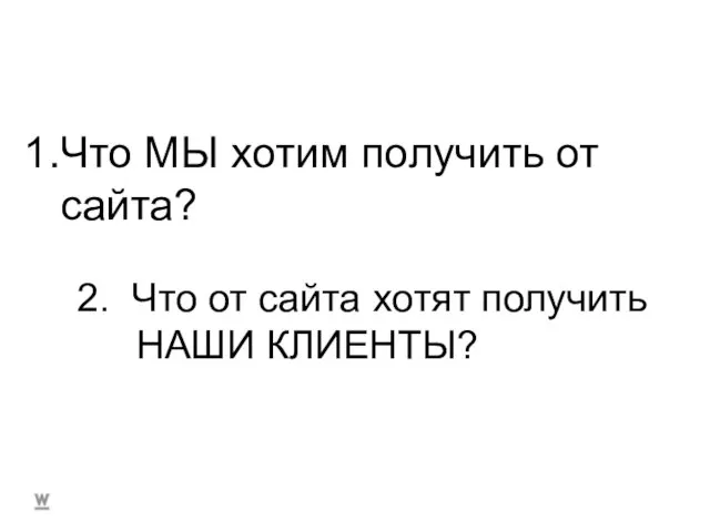 Что МЫ хотим получить от сайта? 2. Что от сайта хотят получить НАШИ КЛИЕНТЫ?