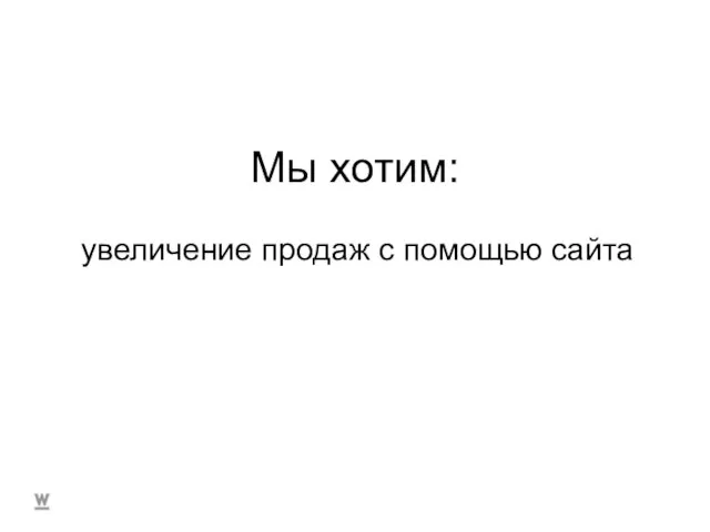 Мы хотим: увеличение продаж с помощью сайта