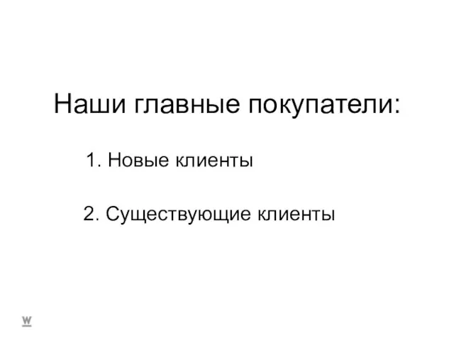 Наши главные покупатели: 1. Новые клиенты 2. Существующие клиенты