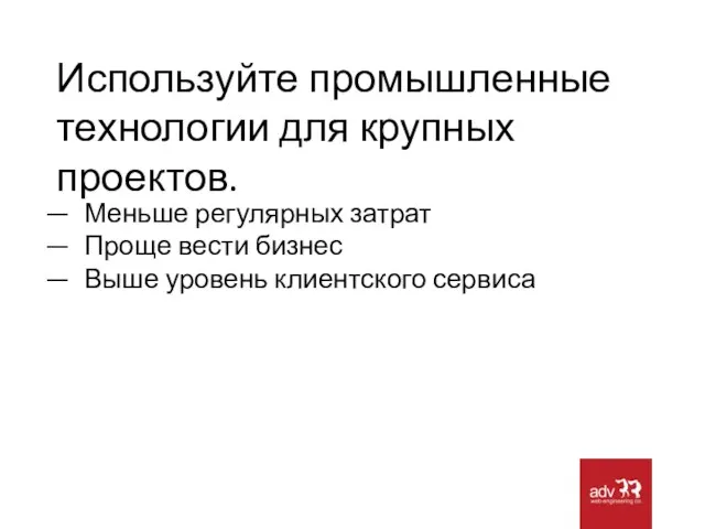 Используйте промышленные технологии для крупных проектов. Меньше регулярных затрат Проще вести бизнес Выше уровень клиентского сервиса