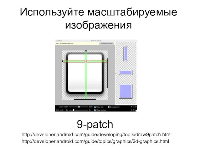 Используйте масштабируемые изображения 9-patch http://developer.android.com/guide/developing/tools/draw9patch.html http://developer.android.com/guide/topics/graphics/2d-graphics.html