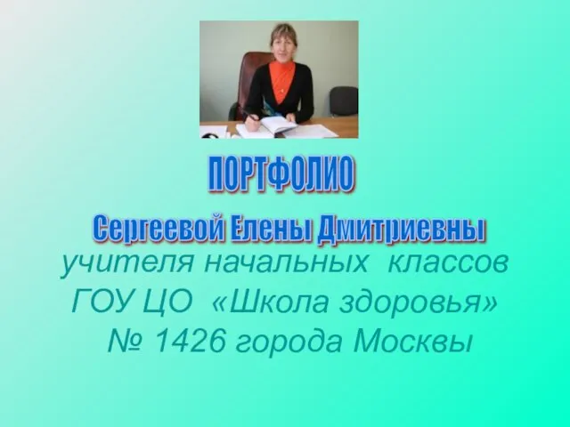 учителя начальных классов ГОУ ЦО «Школа здоровья» № 1426 города Москвы ПОРТФОЛИО Сергеевой Елены Дмитриевны