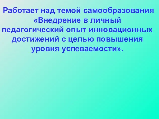 Работает над темой самообразования «Внедрение в личный педагогический опыт инновационных достижений с целью повышения уровня успеваемости».