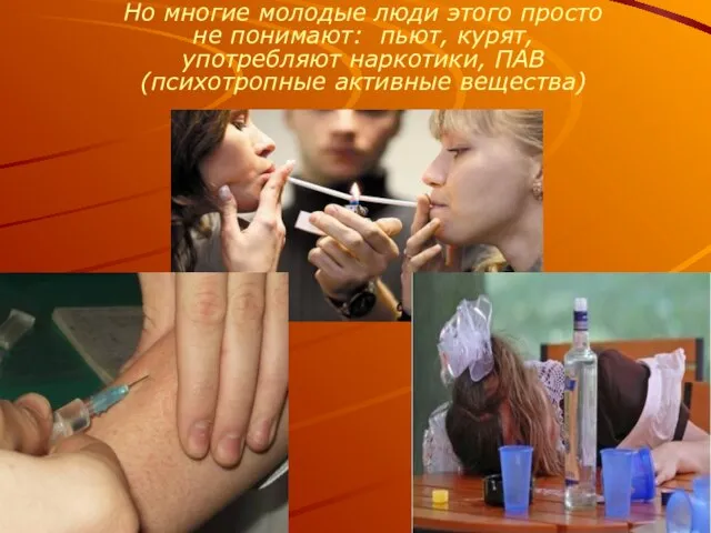 Но многие молодые люди этого просто не понимают: пьют, курят, употребляют наркотики, ПАВ (психотропные активные вещества)
