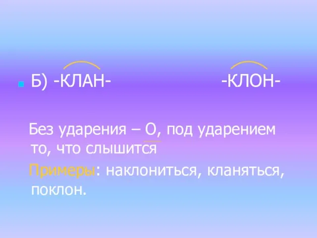 Б) -КЛАН- -КЛОН- Без ударения – О, под ударением то, что слышится Примеры: наклониться, кланяться, поклон.