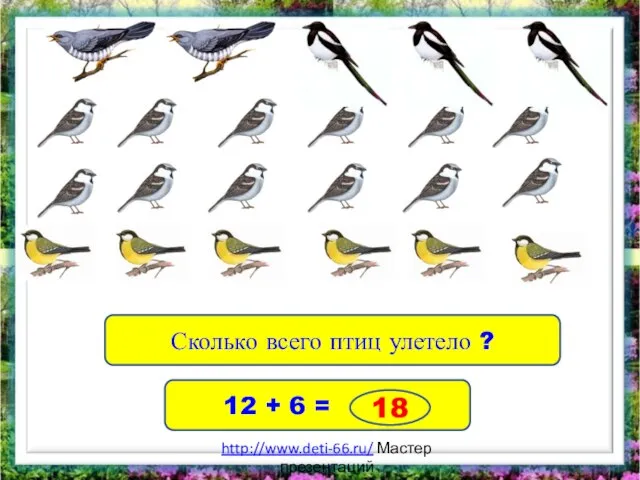 Сколько всего птиц улетело ? 12 + 6 = 18 http://www.deti-66.ru/ Мастер презентаций