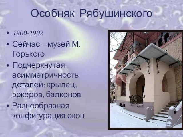 Особняк Рябушинского 1900-1902 Сейчас – музей М.Горького Подчеркнутая асимметричность деталей: крылец, эркеров, балконов Разнообразная конфигурация окон