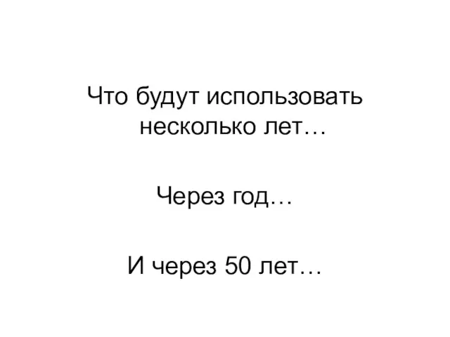 Что будут использовать несколько лет… Через год… И через 50 лет…