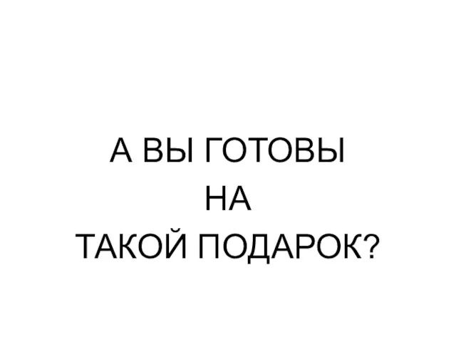 А ВЫ ГОТОВЫ НА ТАКОЙ ПОДАРОК?