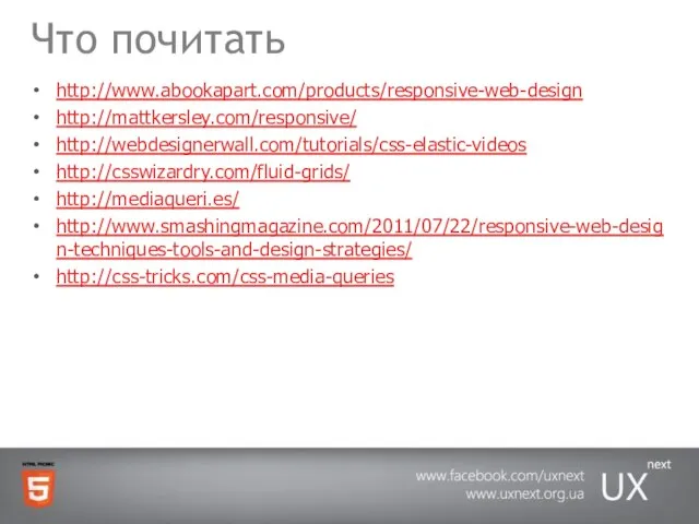 Что почитать http://www.abookapart.com/products/responsive-web-design http://mattkersley.com/responsive/ http://webdesignerwall.com/tutorials/css-elastic-videos http://csswizardry.com/fluid-grids/ http://mediaqueri.es/ http://www.smashingmagazine.com/2011/07/22/responsive-web-design-techniques-tools-and-design-strategies/ http://css-tricks.com/css-media-queries