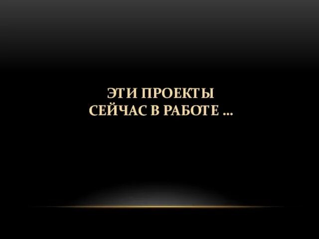 ЭТИ ПРОЕКТЫ СЕЙЧАС В РАБОТЕ …