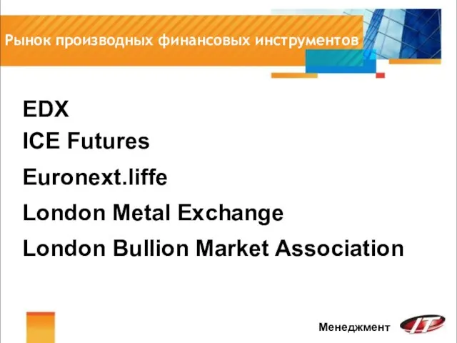 Рынок производных финансовых инструментов Менеджмент Euronext.liffe London Metal Exchange EDX ICE Futures London Bullion Market Association