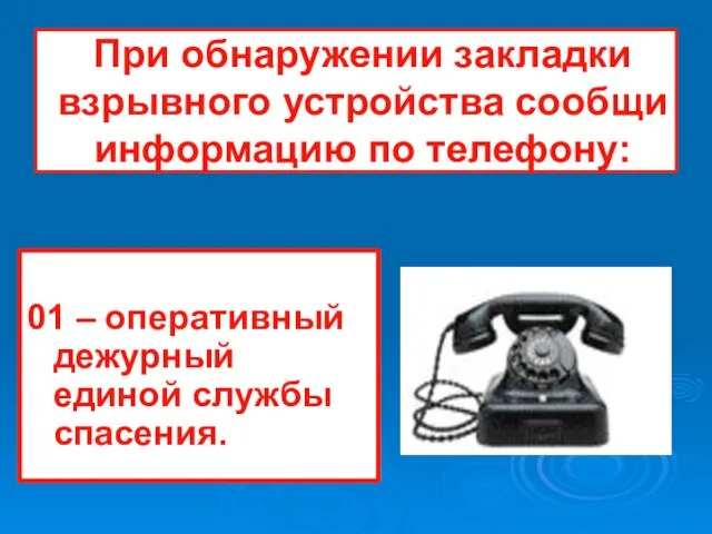 При обнаружении закладки взрывного устройства сообщи информацию по телефону: 01 – оперативный дежурный единой службы спасения.