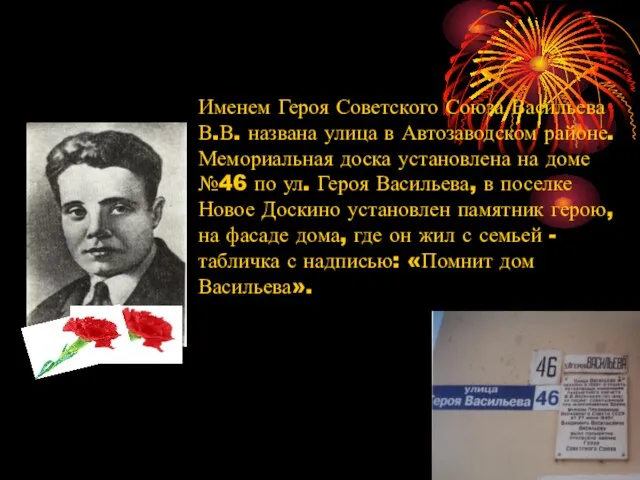 Именем Героя Советского Союза Васильева В.В. названа улица в Автозаводском районе.