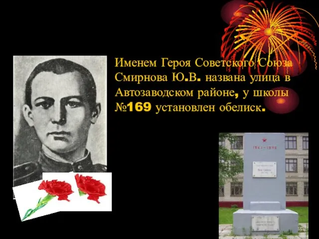 Именем Героя Советского Союза Смирнова Ю.В. названа улица в Автозаводском районе, у школы №169 установлен обелиск.