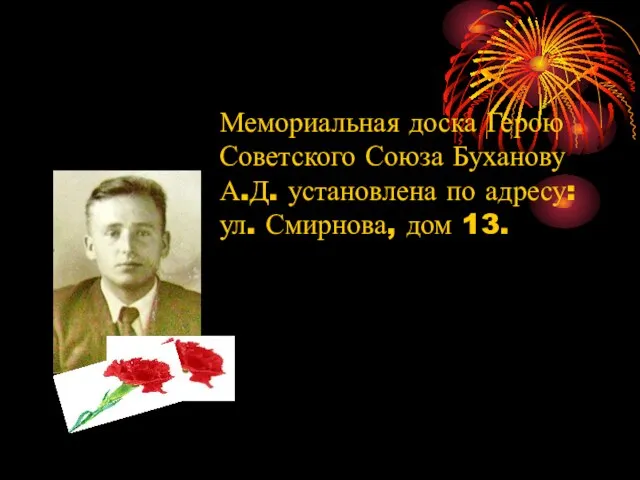 Мемориальная доска Герою Советского Союза Буханову А.Д. установлена по адресу: ул. Смирнова, дом 13.
