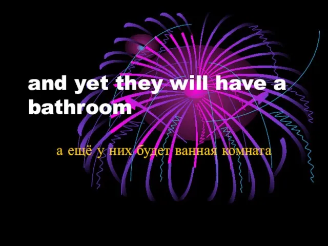 and yet they will have a bathroom а ещё у них будет ванная комната