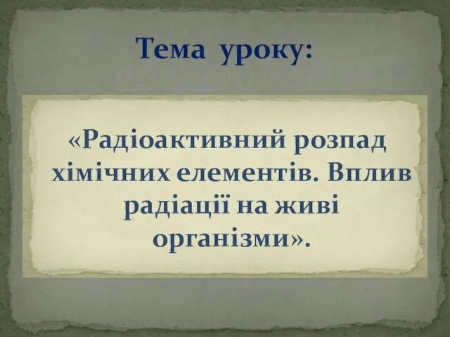 «Радіоактивний розпад хімічних елементів. Вплив радіації на живі організми». Тема уроку: