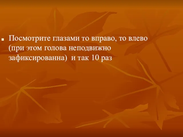 Посмотрите глазами то вправо, то влево (при этом голова неподвижно зафиксированна) и так 10 раз