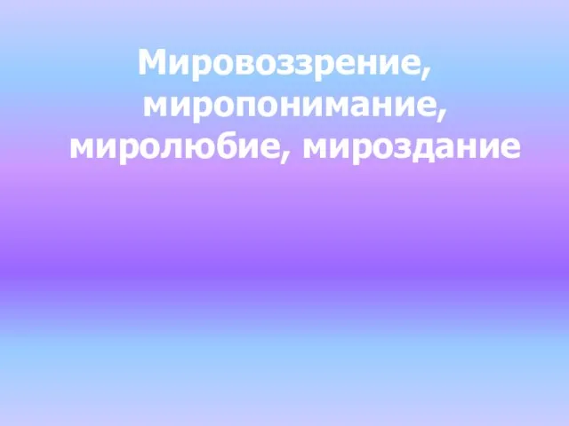 Мировоззрение, миропонимание, миролюбие, мироздание