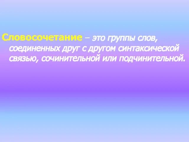 Словосочетание – это группы слов, соединенных друг с другом синтаксической связью, сочинительной или подчинительной.