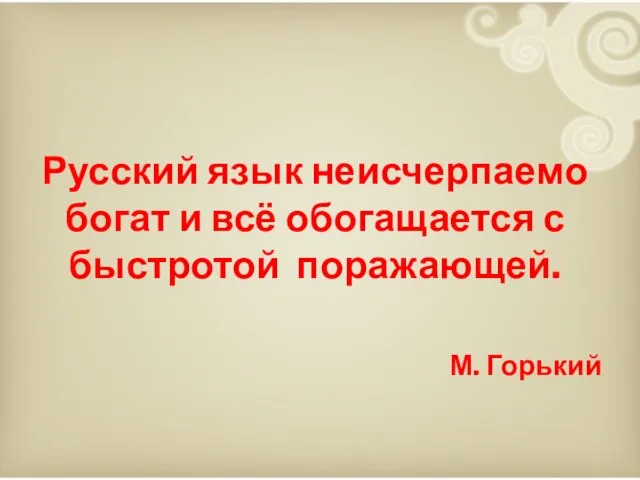 Русский язык неисчерпаемо богат и всё обогащается с быстротой поражающей. М. Горький