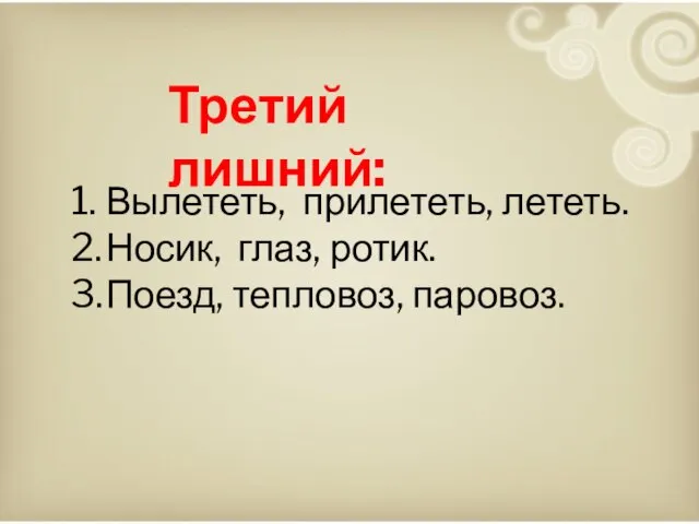 1. Вылететь, прилететь, лететь. 2. Носик, глаз, ротик. 3. Поезд, тепловоз, паровоз. Третий лишний: