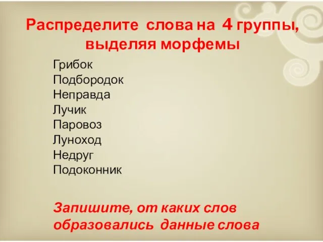 Распределите слова на 4 группы, выделяя морфемы Грибок Подбородок Неправда Лучик