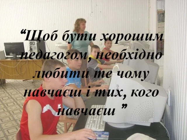 “Щоб бути хорошим педагогом, необхідно любити те чому навчаєш і тих, кого навчаєш ”