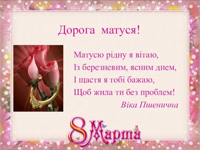 Дорога матуся! Матусю рідну я вітаю, Із березневим, ясним днем, І