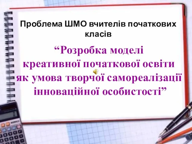 Проблема ШМО вчителів початкових класів “Розробка моделі креативної початкової освіти як умова творчої самореалізації інноваційної особистості”