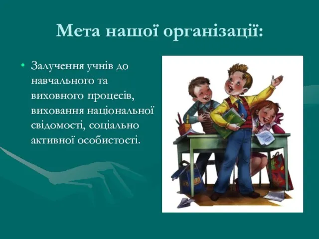 Мета нашої організації: Залучення учнів до навчального та виховного процесів, виховання національної свідомості, соціально активної особистості.