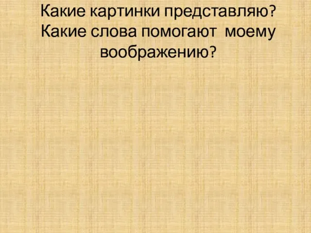 Какие картинки представляю? Какие слова помогают моему воображению?