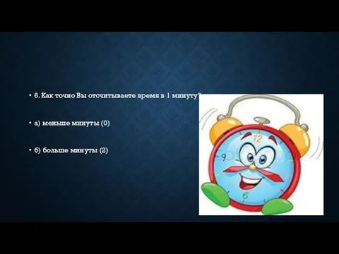 6. Как точно Вы отсчитываете время в 1 минуту? а) меньше