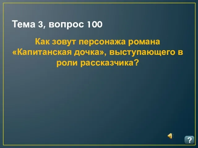 Тема 3, вопрос 100 ? Как зовут персонажа романа «Капитанская дочка», выступающего в роли рассказчика?