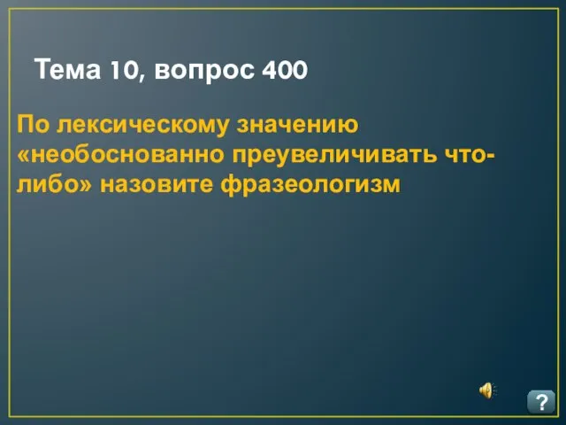 Тема 10, вопрос 400 ? По лексическому значению «необоснованно преувеличивать что-либо» назовите фразеологизм