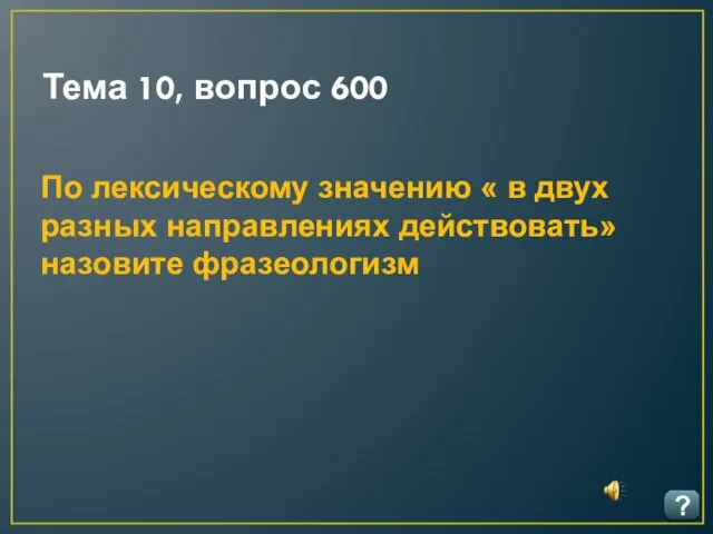 Тема 10, вопрос 600 ? По лексическому значению « в двух разных направлениях действовать» назовите фразеологизм