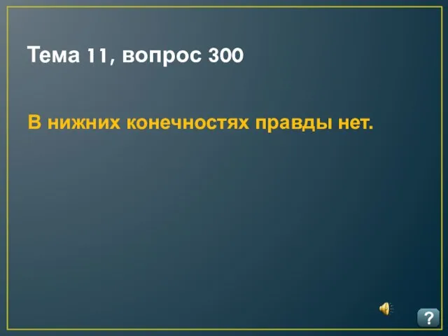 Тема 11, вопрос 300 ? В нижних конечностях правды нет.